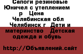 Сапоги резиновые Юничел с утеплением 34 р › Цена ­ 600 - Челябинская обл., Челябинск г. Дети и материнство » Детская одежда и обувь   